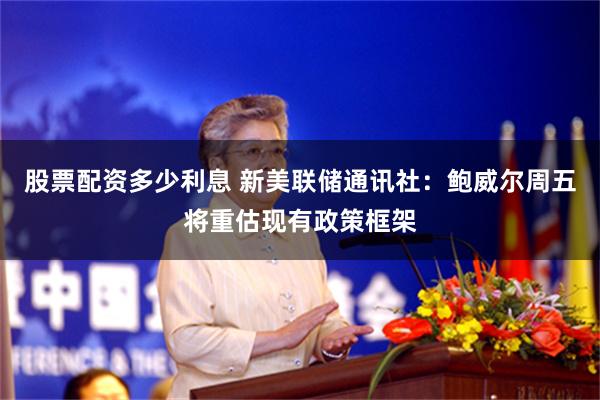 股票配资多少利息 新美联储通讯社：鲍威尔周五将重估现有政策框架