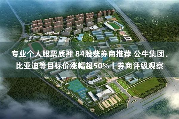 专业个人股票质押 84股获券商推荐 公牛集团、比亚迪等目标价涨幅超50%丨券商评级观察