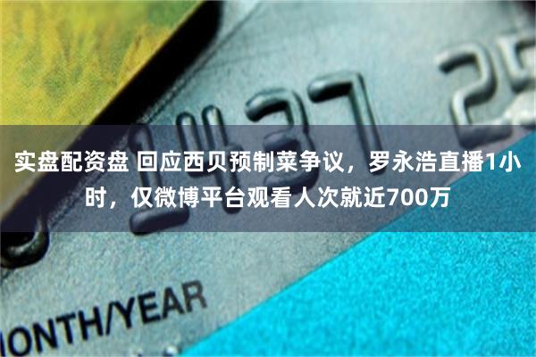 实盘配资盘 回应西贝预制菜争议，罗永浩直播1小时，仅微博平台观看人次就近700万