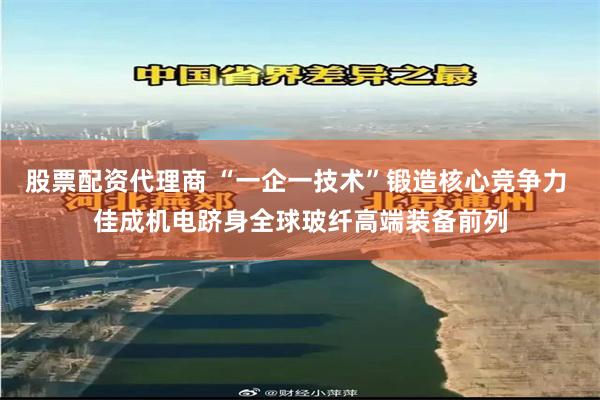 股票配资代理商 “一企一技术”锻造核心竞争力 佳成机电跻身全球玻纤高端装备前列