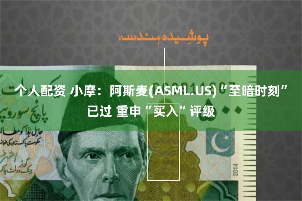 个人配资 小摩：阿斯麦(ASML.US)“至暗时刻”已过 重申“买入”评级