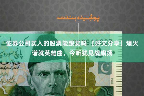 证券公司买入的股票能跟买吗 【好文分享】烽火谱就英雄曲，今听犹见战旗扬