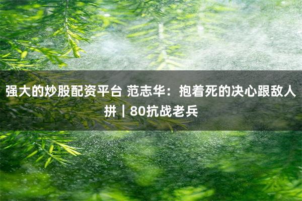 强大的炒股配资平台 范志华：抱着死的决心跟敌人拼｜80抗战老兵