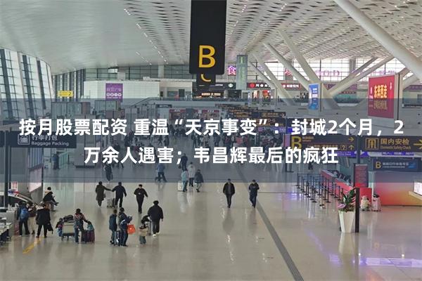 按月股票配资 重温“天京事变”：封城2个月，2万余人遇害；韦昌辉最后的疯狂