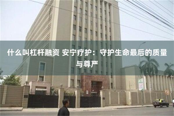 什么叫杠杆融资 安宁疗护：守护生命最后的质量与尊严