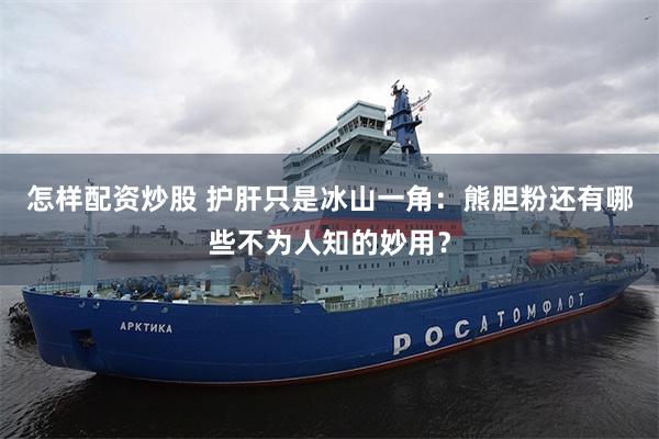 怎样配资炒股 护肝只是冰山一角：熊胆粉还有哪些不为人知的妙用？