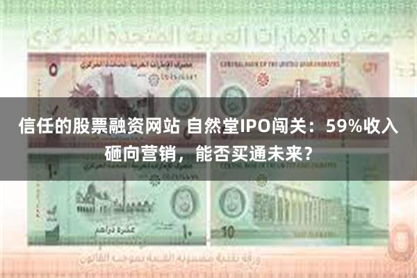 信任的股票融资网站 自然堂IPO闯关：59%收入砸向营销，能否买通未来？