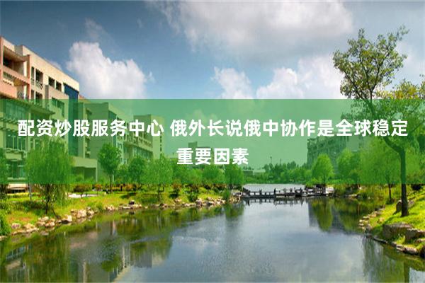 配资炒股服务中心 俄外长说俄中协作是全球稳定重要因素