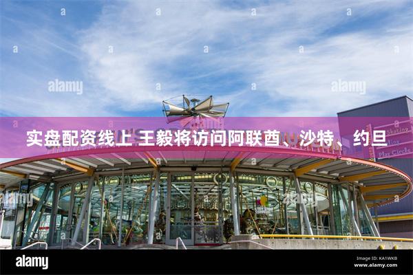 实盘配资线上 王毅将访问阿联酋、沙特、约旦