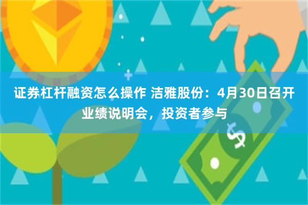 证券杠杆融资怎么操作 洁雅股份：4月30日召开业绩说明会，投资者参与