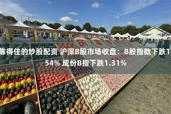 靠得住的炒股配资 沪深B股市场收盘：B股指数下跌1.54% 成份B指下跌1.31%