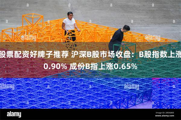 股票配资好牌子推荐 沪深B股市场收盘：B股指数上涨0.90% 成份B指上涨0.65%
