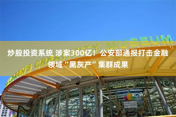 炒股投资系统 涉案300亿！公安部通报打击金融领域“黑灰产”集群成果
