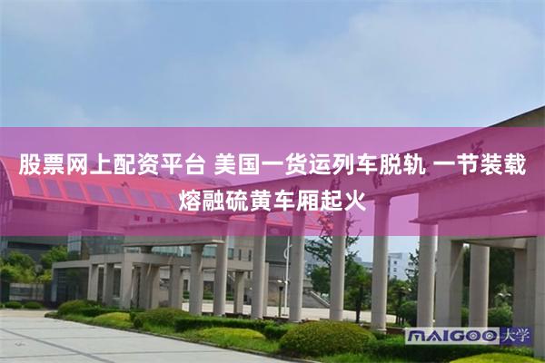 股票网上配资平台 美国一货运列车脱轨 一节装载熔融硫黄车厢起火